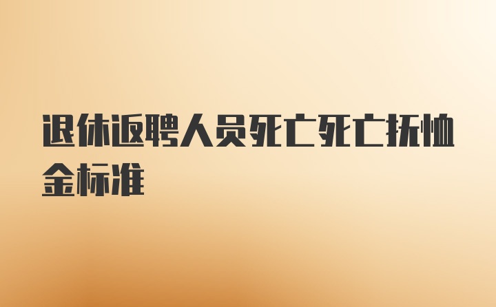 退休返聘人员死亡死亡抚恤金标准