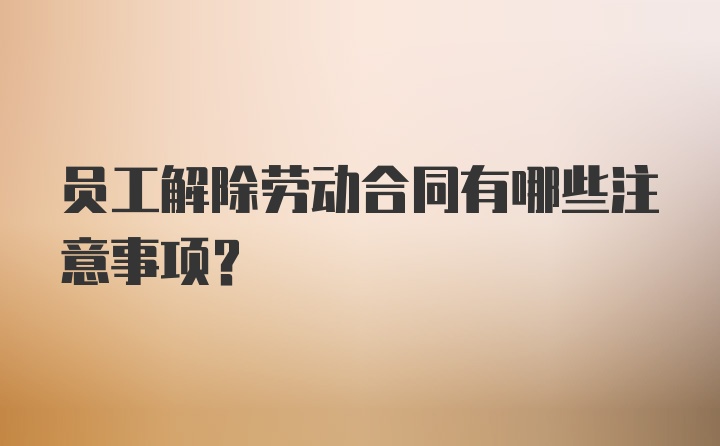 员工解除劳动合同有哪些注意事项？