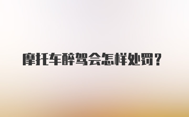 摩托车醉驾会怎样处罚？