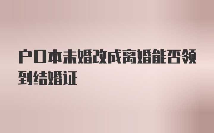 户口本未婚改成离婚能否领到结婚证