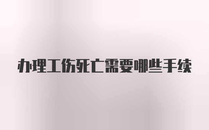 办理工伤死亡需要哪些手续