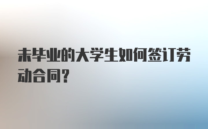 未毕业的大学生如何签订劳动合同？