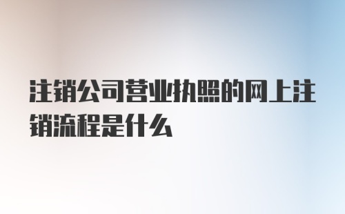 注销公司营业执照的网上注销流程是什么