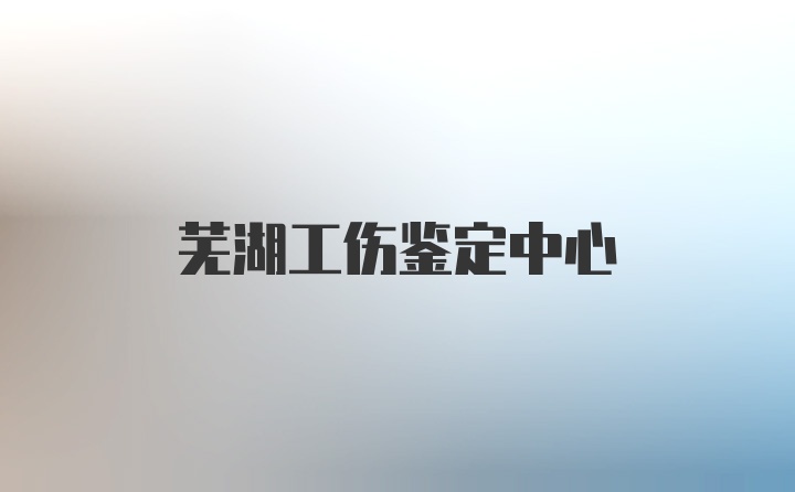 芜湖工伤鉴定中心