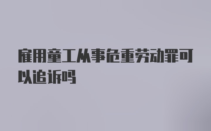 雇用童工从事危重劳动罪可以追诉吗