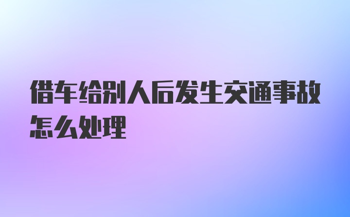 借车给别人后发生交通事故怎么处理