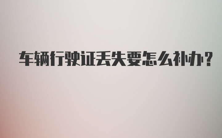 车辆行驶证丢失要怎么补办？