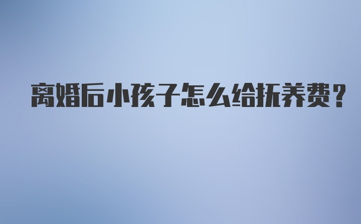 离婚后小孩子怎么给抚养费?