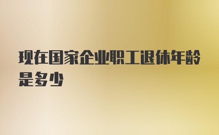 现在国家企业职工退休年龄是多少