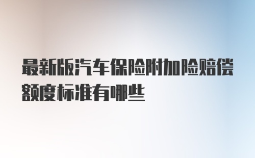 最新版汽车保险附加险赔偿额度标准有哪些