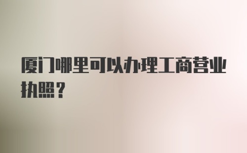 厦门哪里可以办理工商营业执照？