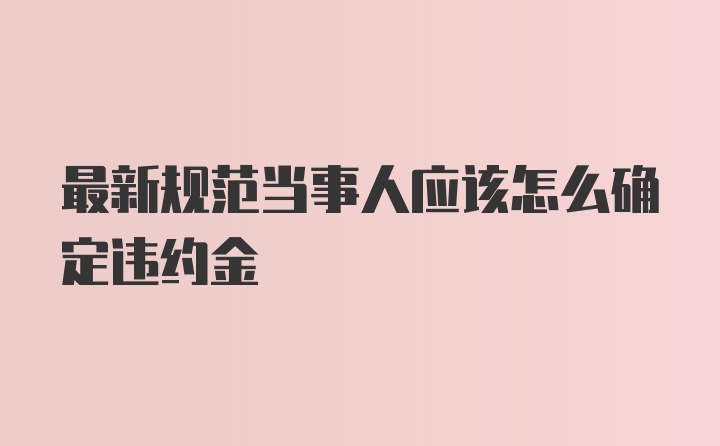 最新规范当事人应该怎么确定违约金