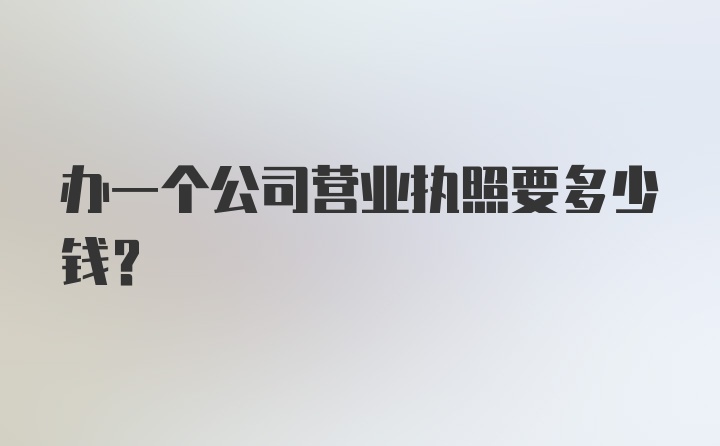 办一个公司营业执照要多少钱?