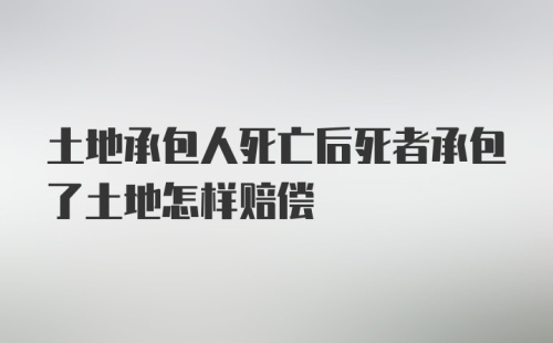 土地承包人死亡后死者承包了土地怎样赔偿