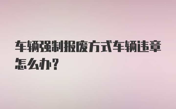 车辆强制报废方式车辆违章怎么办？