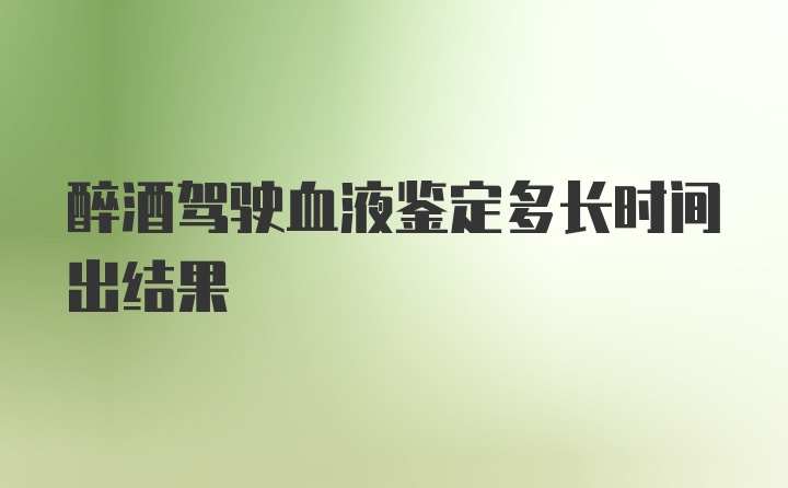 醉酒驾驶血液鉴定多长时间出结果