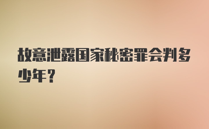 故意泄露国家秘密罪会判多少年？