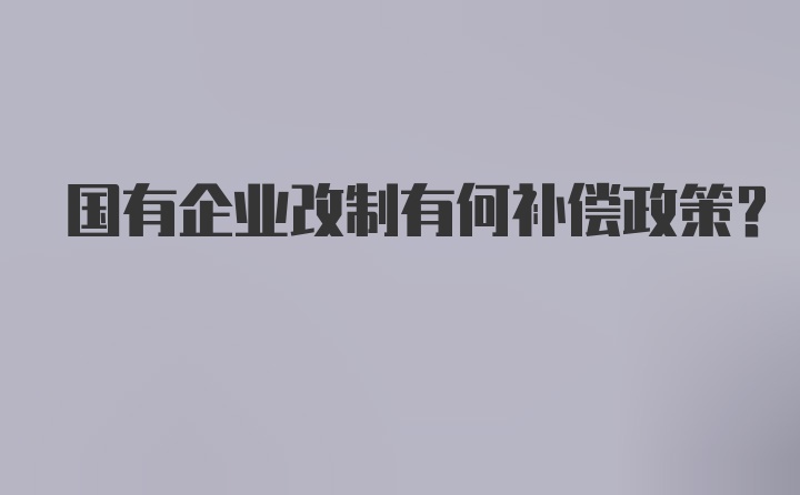 国有企业改制有何补偿政策？