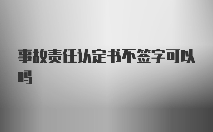 事故责任认定书不签字可以吗