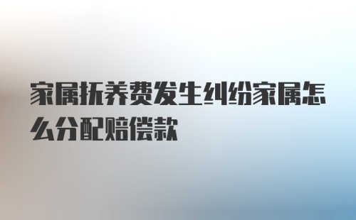 家属抚养费发生纠纷家属怎么分配赔偿款