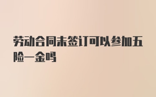 劳动合同未签订可以参加五险一金吗