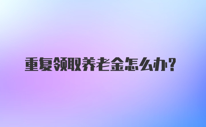 重复领取养老金怎么办？