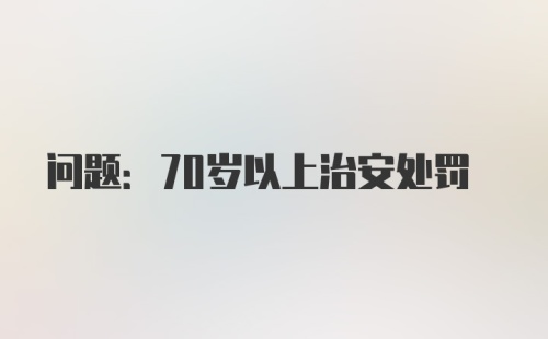 问题:70岁以上治安处罚