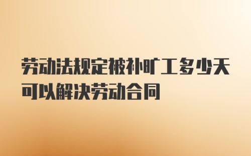 劳动法规定被补旷工多少天可以解决劳动合同