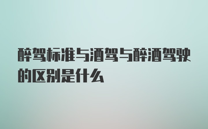 醉驾标准与酒驾与醉酒驾驶的区别是什么