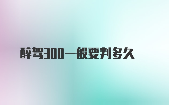 醉驾300一般要判多久