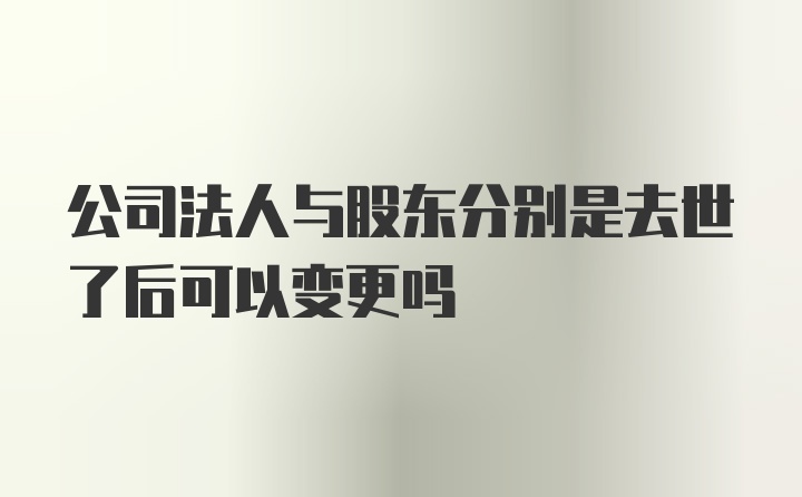 公司法人与股东分别是去世了后可以变更吗