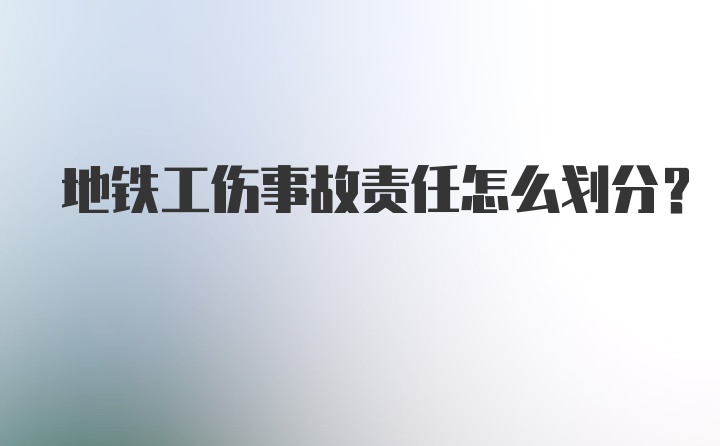 地铁工伤事故责任怎么划分？