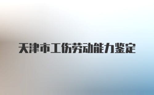 天津市工伤劳动能力鉴定