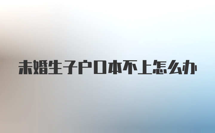 未婚生子户口本不上怎么办