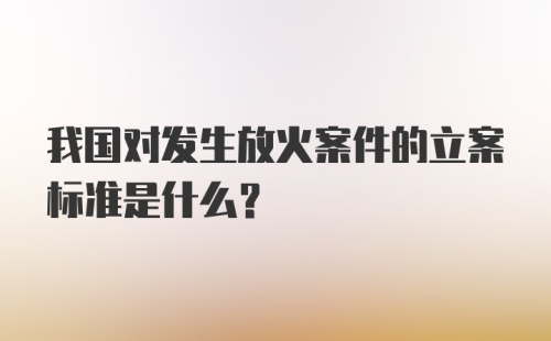 我国对发生放火案件的立案标准是什么?