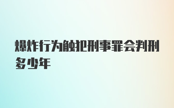 爆炸行为触犯刑事罪会判刑多少年