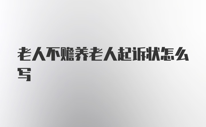 老人不赡养老人起诉状怎么写