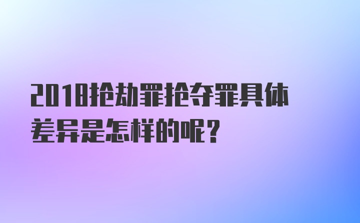 2018抢劫罪抢夺罪具体差异是怎样的呢?