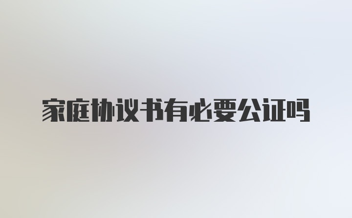 家庭协议书有必要公证吗