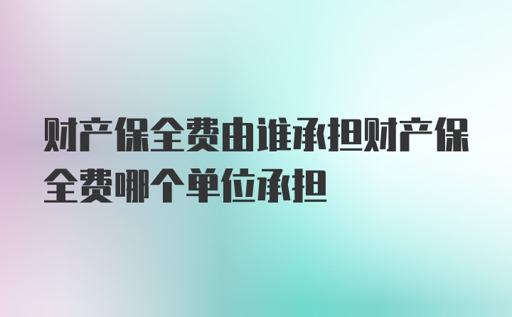 财产保全费由谁承担财产保全费哪个单位承担