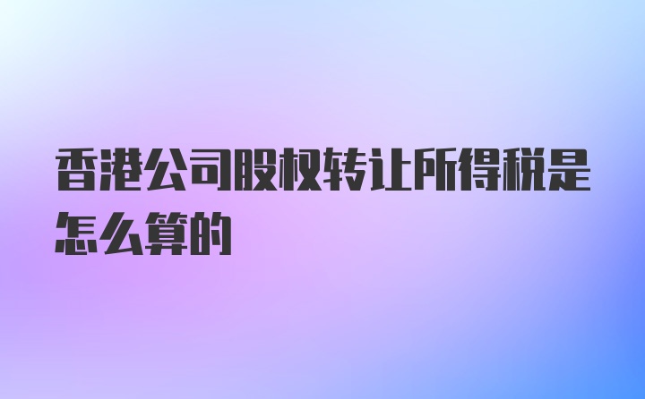 香港公司股权转让所得税是怎么算的