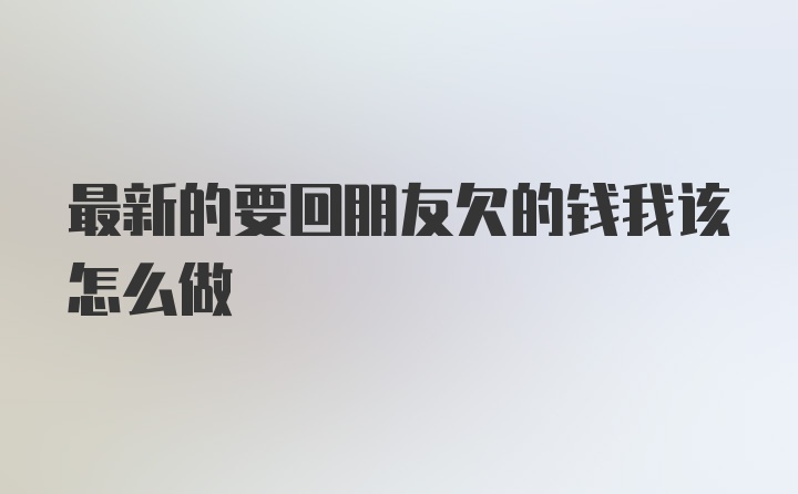 最新的要回朋友欠的钱我该怎么做