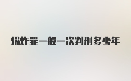 爆炸罪一般一次判刑多少年