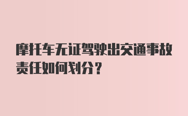 摩托车无证驾驶出交通事故责任如何划分？