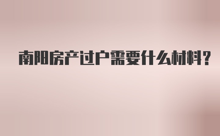 南阳房产过户需要什么材料？