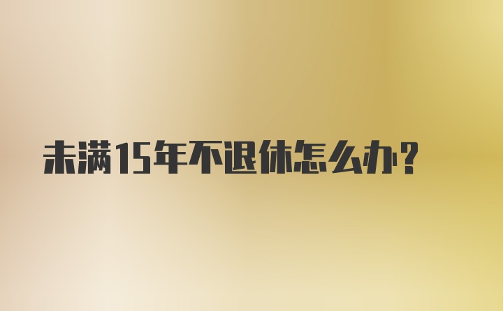 未满15年不退休怎么办？