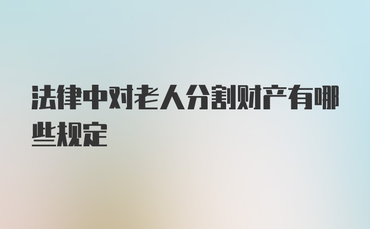 法律中对老人分割财产有哪些规定