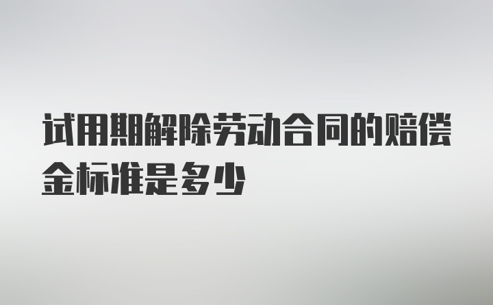 试用期解除劳动合同的赔偿金标准是多少