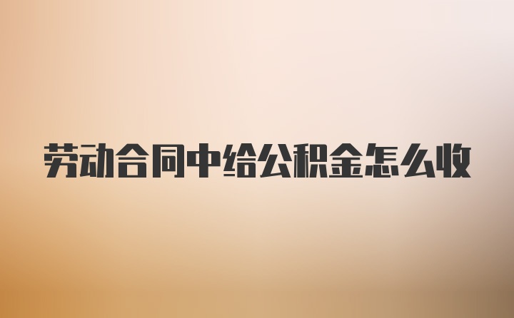 劳动合同中给公积金怎么收