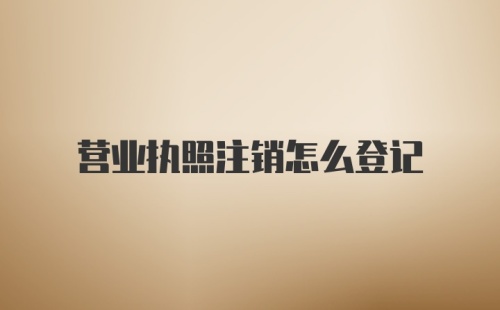 营业执照注销怎么登记